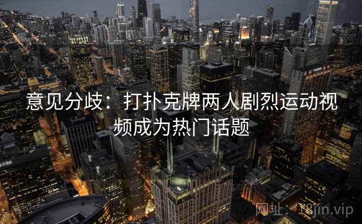 意见分歧：打扑克牌两人剧烈运动视频成为热门话题