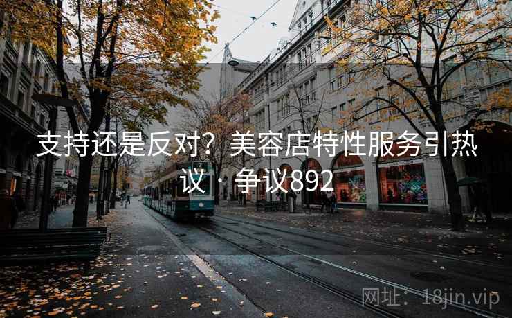 支持还是反对？美容店特性服务引热议 · 争议892