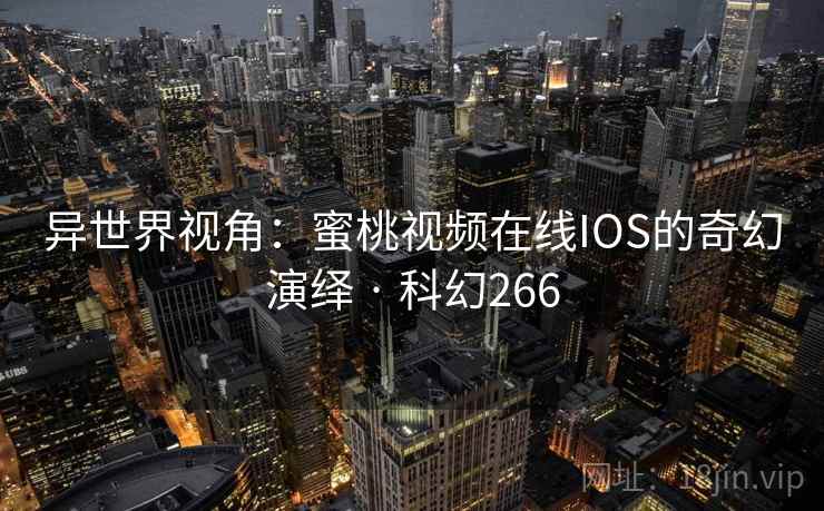 异世界视角:蜜桃视频在线IOS的奇幻演绎 · 科幻266 异世界视角:蜜桃视频在线IOS的奇幻演绎 · 科幻266