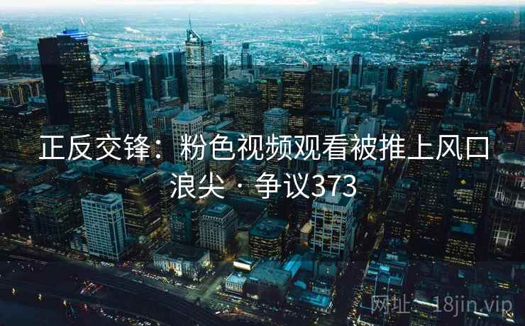 正反交锋：粉色视频观看被推上风口浪尖 · 争议373