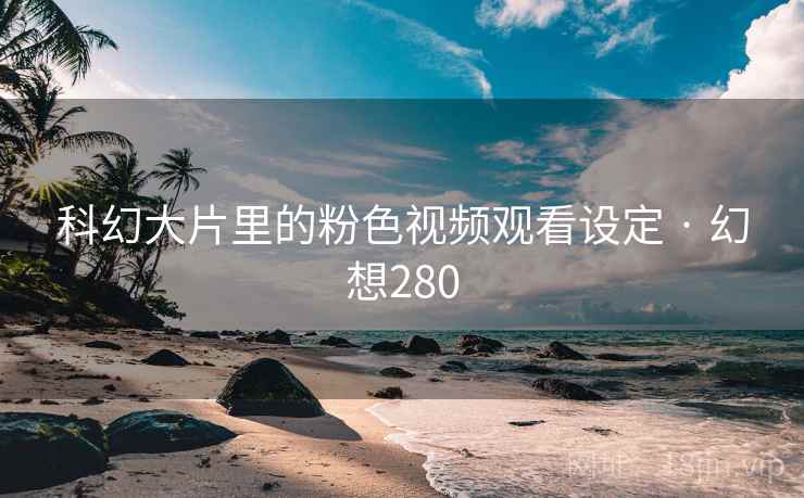 科幻大片里的粉色视频观看设定 · 幻想280