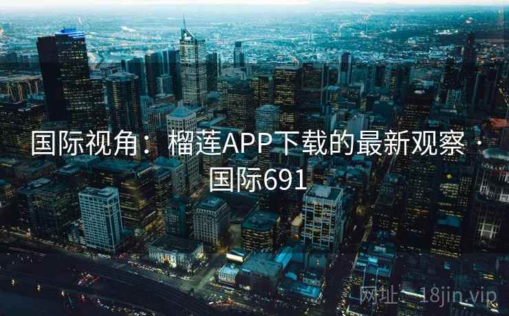 国际视角：榴莲APP下载的最新观察 · 国际691