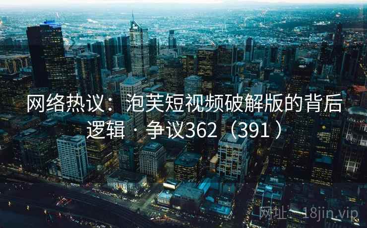 网络热议：泡芙短视频破解版的背后逻辑 · 争议362（391 ）