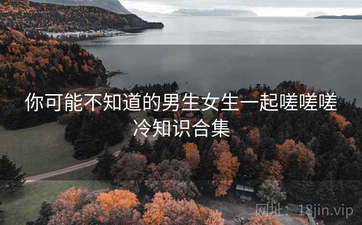 你可能不知道的男生女生一起嗟嗟嗟冷知识合集 你可能不知道的男生女生一起嗟嗟嗟冷知识合集