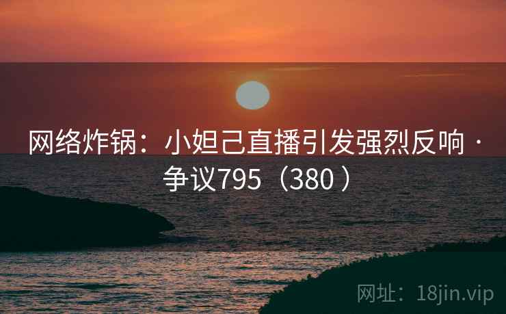 网络炸锅:小妲己直播引发强烈反响 · 争议795(380 ) 网络炸锅:小妲己直播引发强烈反响 · 争议795(380 )