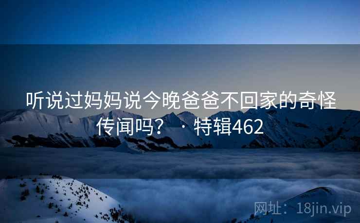 听说过妈妈说今晚爸爸不回家的奇怪传闻吗？ · 特辑462