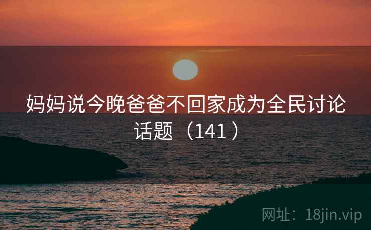 妈妈说今晚爸爸不回家成为全民讨论话题（141 ）