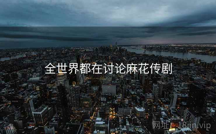 全世界都在讨论麻花传剧 全世界都在讨论麻花传剧