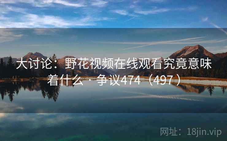 大讨论：野花视频在线观看究竟意味着什么 · 争议474（497 ）