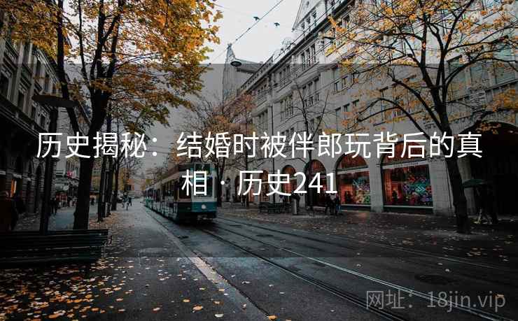 历史揭秘：结婚时被伴郎玩背后的真相 · 历史241