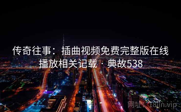 传奇往事:插曲视频免费完整版在线播放相关记载 · 典故538 传奇往事:插曲视频免费完整版在线播放相关记载 · 典故538