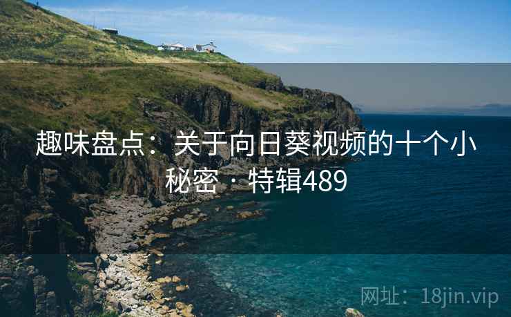趣味盘点:关于向日葵视频的十个小秘密 · 特辑489 趣味盘点:关于向日葵视频的十个小秘密 · 特辑489
