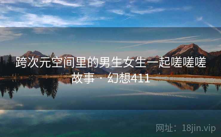 跨次元空间里的男生女生一起嗟嗟嗟故事 · 幻想411 跨次元空间里的男生女生一起嗟嗟嗟故事 · 幻想411