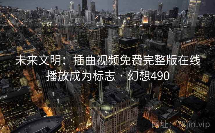 未来文明：插曲视频免费完整版在线播放成为标志 · 幻想490