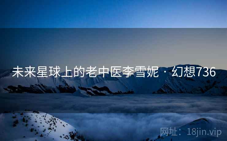 未来星球上的老中医李雪妮 · 幻想736