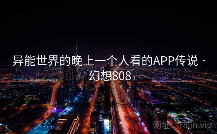 异能世界的晚上一个人看的APP传说 · 幻想808 异能世界的晚上一个人看的APP传说 · 幻想808