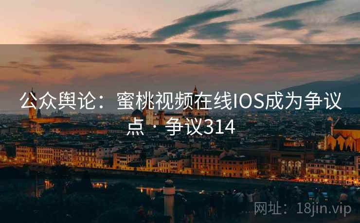 公众舆论:蜜桃视频在线IOS成为争议点 · 争议314 公众舆论:蜜桃视频在线IOS成为争议点 · 争议314