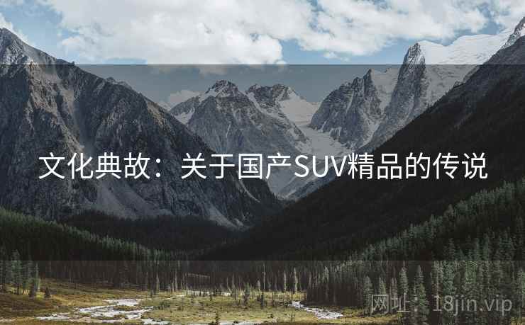 文化典故:关于国产SUV精品的传说 文化典故:关于国产SUV精品的传说