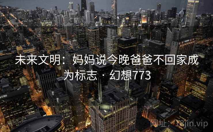 未来文明：妈妈说今晚爸爸不回家成为标志 · 幻想773