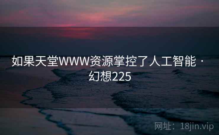 如果天堂WWW资源掌控了人工智能 · 幻想225