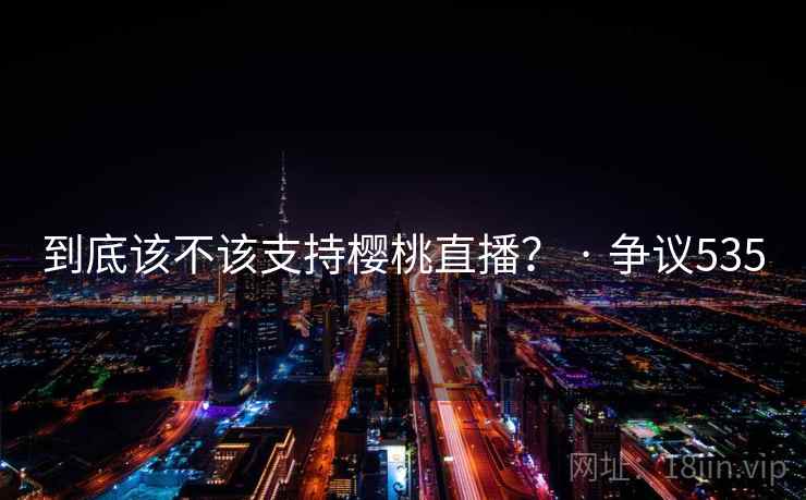 到底该不该支持樱桃直播？ · 争议535