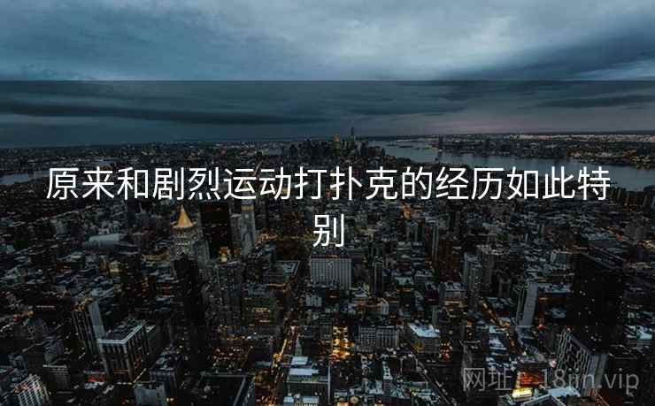 原来和剧烈运动打扑克的经历如此特别 原来和剧烈运动打扑克的经历如此特别
