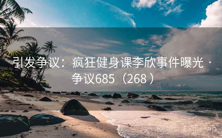 引发争议：疯狂健身课李欣事件曝光 · 争议685（268 ）