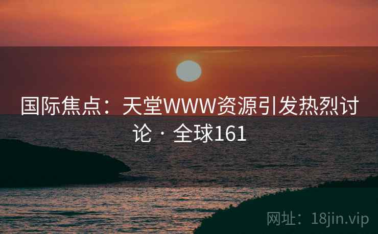 国际焦点：天堂WWW资源引发热烈讨论 · 全球161