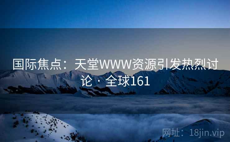 国际焦点:天堂WWW资源引发热烈讨论 · 全球161 国际焦点:天堂WWW资源引发热烈讨论 · 全球161
