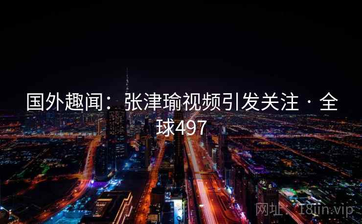 国外趣闻：张津瑜视频引发关注 · 全球497