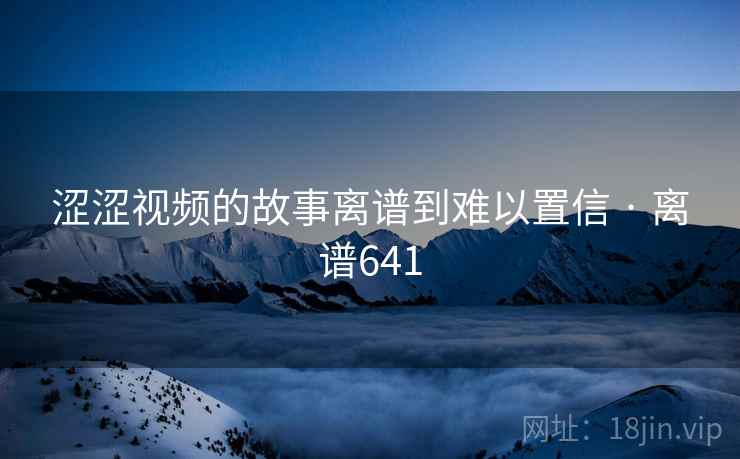 涩涩视频的故事离谱到难以置信 · 离谱641