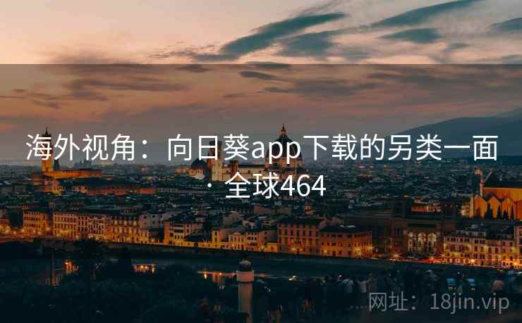 海外视角：向日葵app下载的另类一面 · 全球464