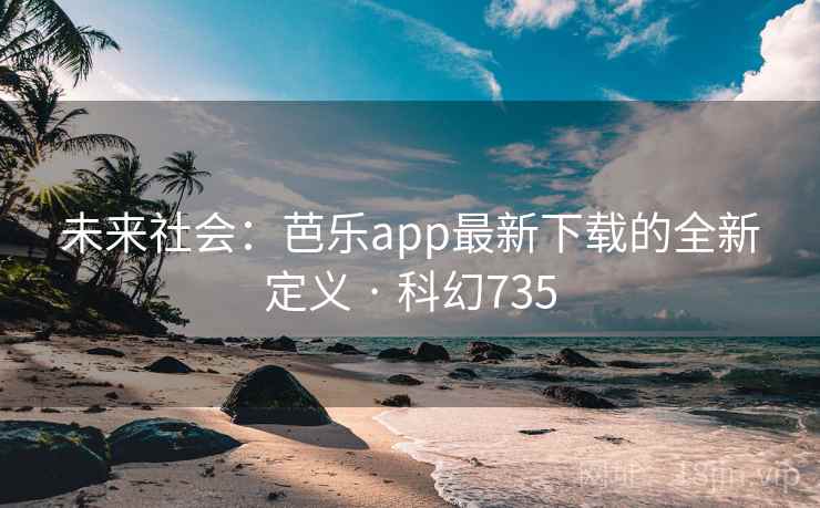 未来社会：芭乐app最新下载的全新定义 · 科幻735