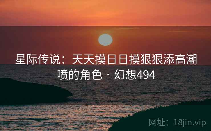 星际传说：天天摸日日摸狠狠添高潮喷的角色 · 幻想494