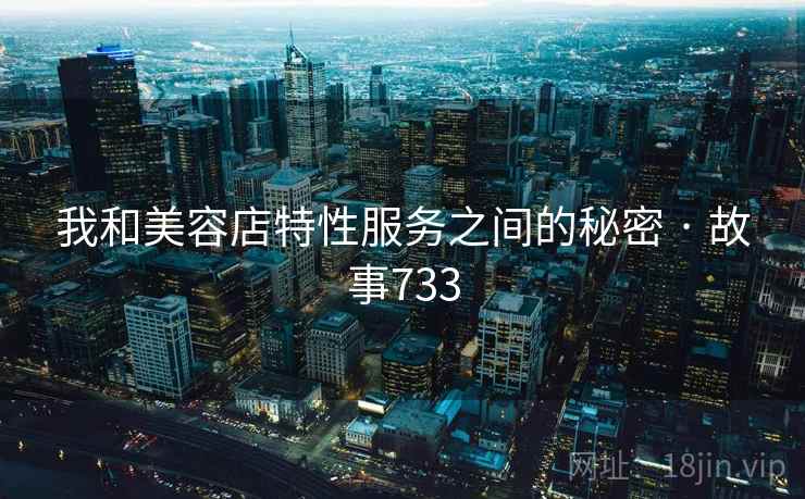 我和美容店特性服务之间的秘密 · 故事733 我和美容店特性服务之间的秘密 · 故事733