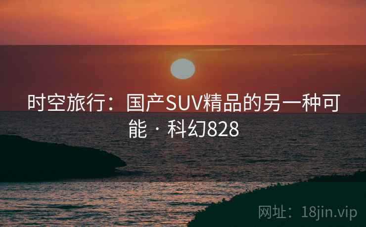 时空旅行：国产SUV精品的另一种可能 · 科幻828