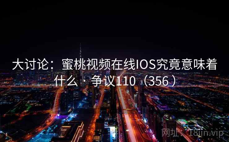大讨论：蜜桃视频在线IOS究竟意味着什么 · 争议110（356 ）