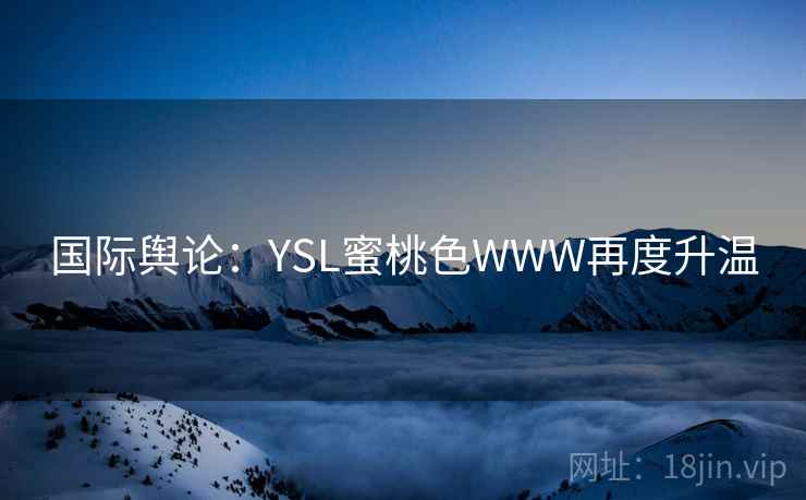 国际舆论:YSL蜜桃色WWW再度升温 国际舆论:YSL蜜桃色WWW再度升温