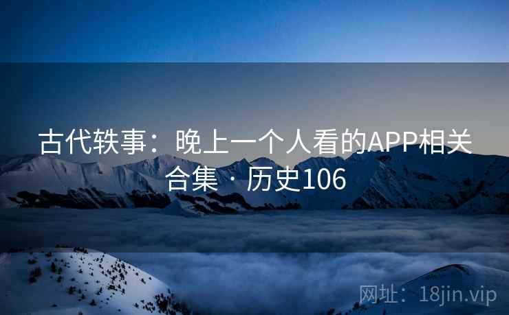 古代轶事：晚上一个人看的APP相关合集 · 历史106