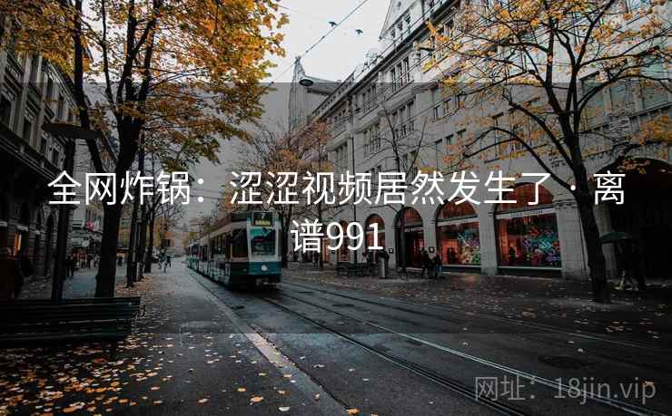 全网炸锅:涩涩视频居然发生了 · 离谱991 全网炸锅:涩涩视频居然发生了 · 离谱991