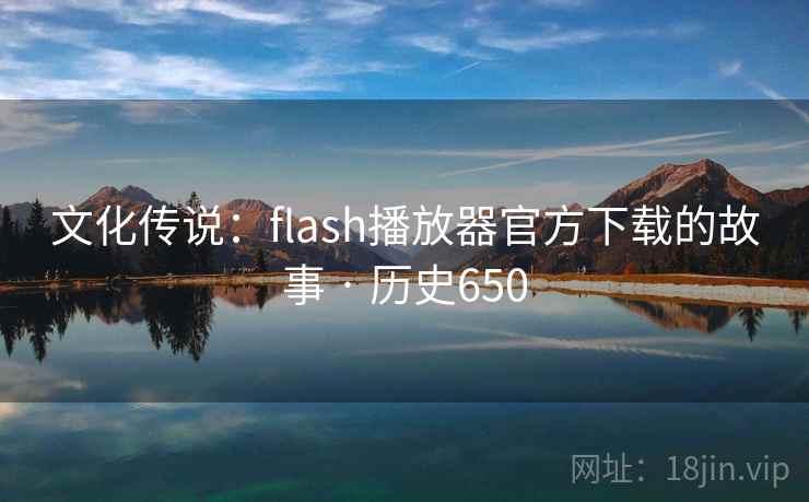 文化传说：flash播放器官方下载的故事 · 历史650