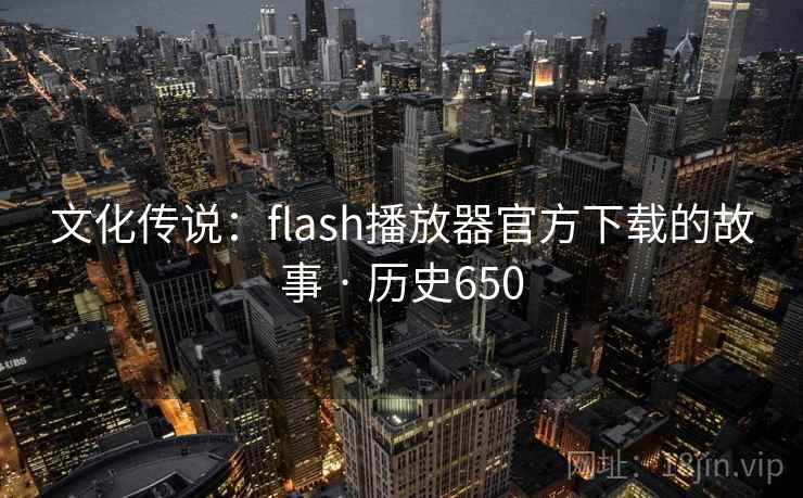 文化传说：flash播放器官方下载的故事 · 历史650