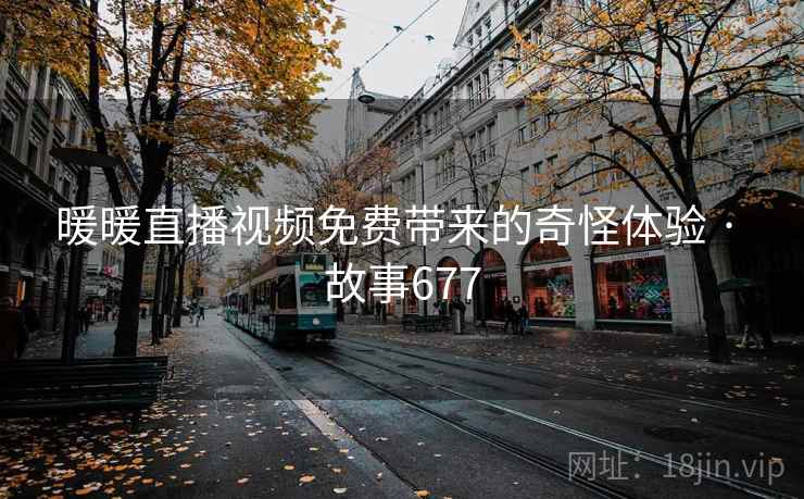 暖暖直播视频免费带来的奇怪体验 · 故事677