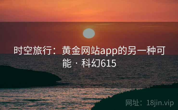 时空旅行：黄金网站app的另一种可能 · 科幻615