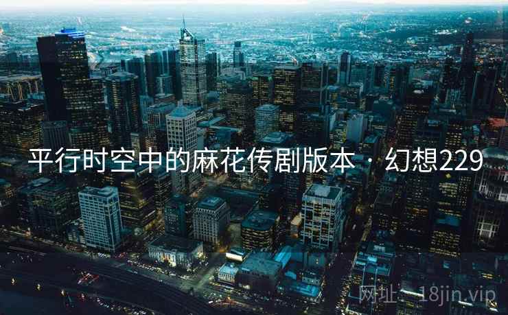 平行时空中的麻花传剧版本 · 幻想229