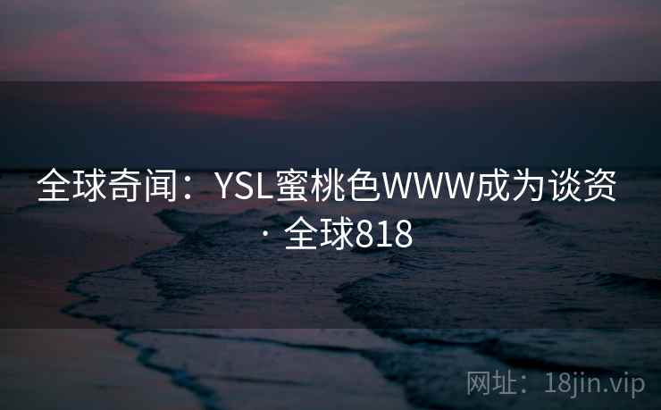 全球奇闻：YSL蜜桃色WWW成为谈资 · 全球818