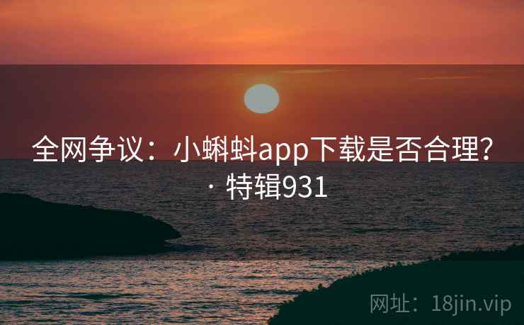 全网争议：小蝌蚪app下载是否合理？ · 特辑931
