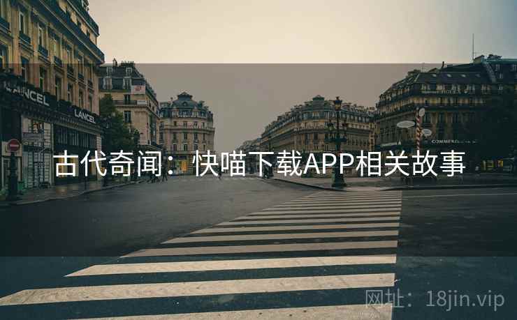 古代奇闻:快喵下载APP相关故事 古代奇闻:快喵下载APP相关故事