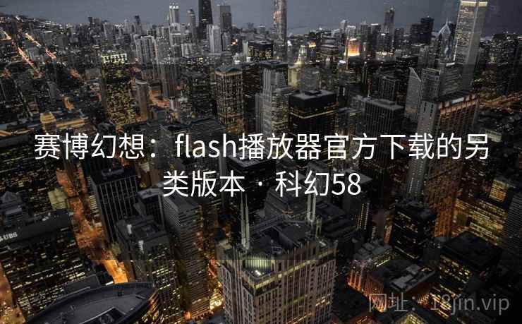 赛博幻想：flash播放器官方下载的另类版本 · 科幻58