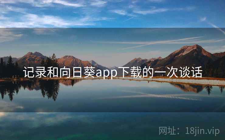 记录和向日葵app下载的一次谈话 记录和向日葵app下载的一次谈话
